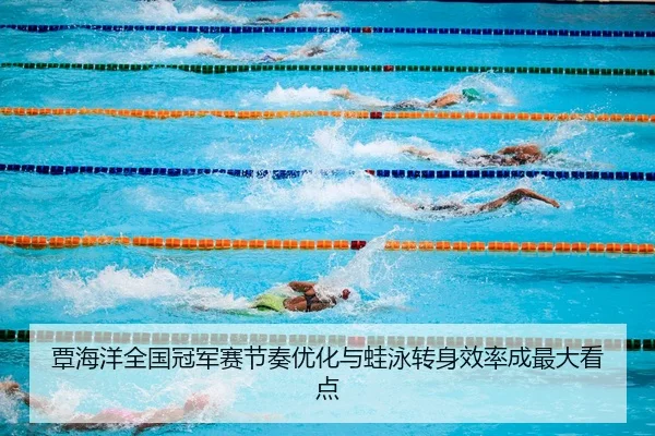 覃海洋全国冠军赛节奏优化与蛙泳转身效率成最大看点